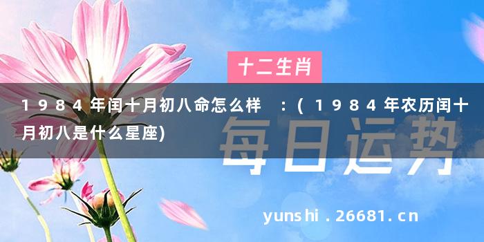 1984年闰十月初八命怎么样 :(1984年农历闰十月初八是什么星座)